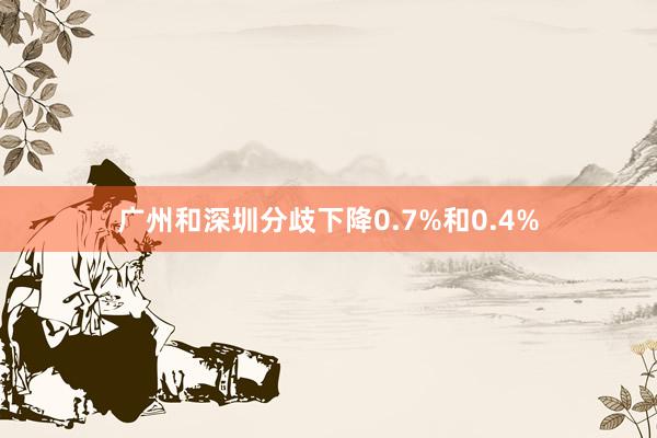 广州和深圳分歧下降0.7%和0.4%