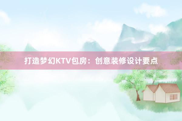 打造梦幻KTV包房：创意装修设计要点