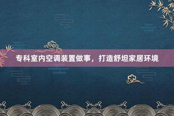 专科室内空调装置做事，打造舒坦家居环境