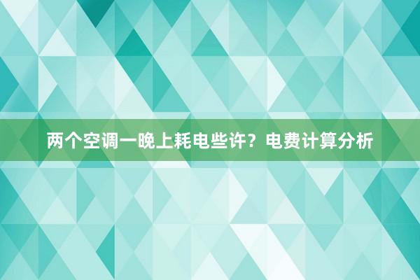 两个空调一晚上耗电些许？电费计算分析