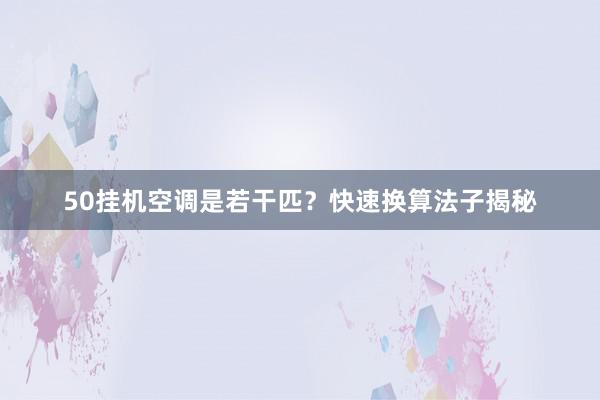 50挂机空调是若干匹？快速换算法子揭秘